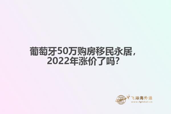 葡萄牙50万购房移民永居，2022年涨价了吗？