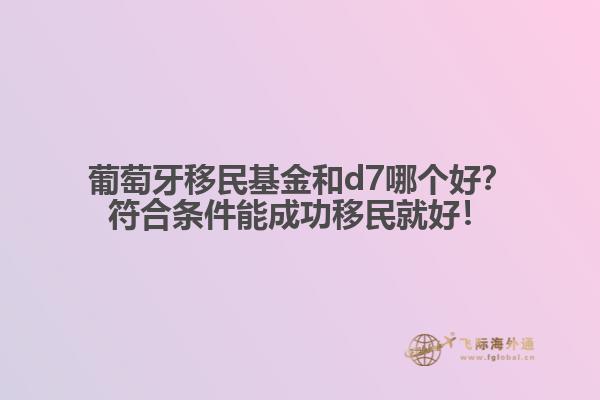 葡萄牙移民基金和d7哪个好？符合条件能成功移民就好！