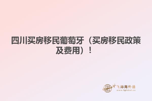 四川买房移民葡萄牙（买房移民政策及费用）！