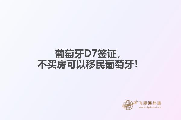 葡萄牙D7签证，不买房可以移民葡萄牙