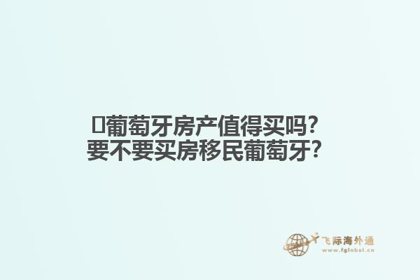 ​葡萄牙房产值得买吗？要不要买房移民葡萄牙？