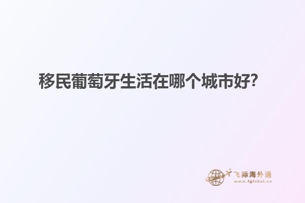 移民葡萄牙生活在哪个城市好