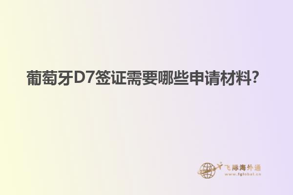 葡萄牙D7签证需要哪些申请材料？
