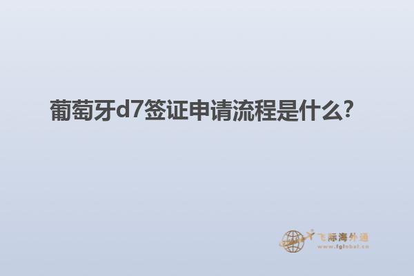 葡萄牙d7签证申请流程是什么？