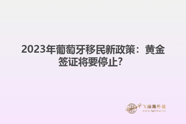 2023年葡萄牙移民新政策：黄金签证将要停止？