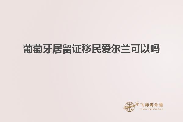 葡萄牙居留证移民爱尔兰可以吗
