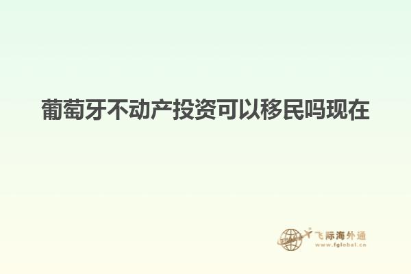 葡萄牙不动产投资可以移民吗现在