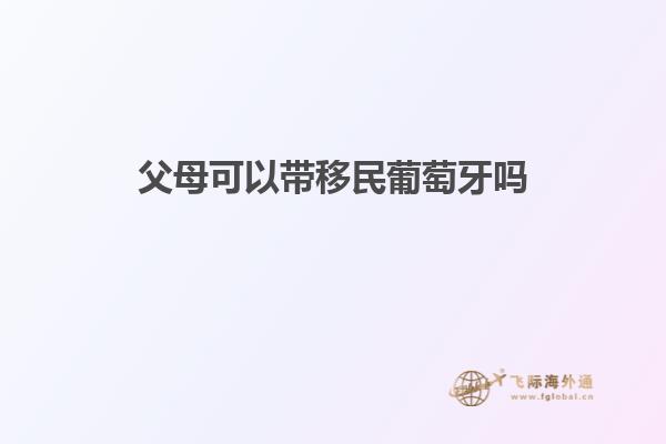 父母可以带移民葡萄牙吗