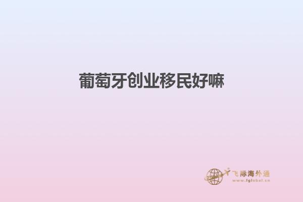 葡萄牙创业移民好嘛