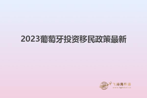 2023葡萄牙投资移民政策最新