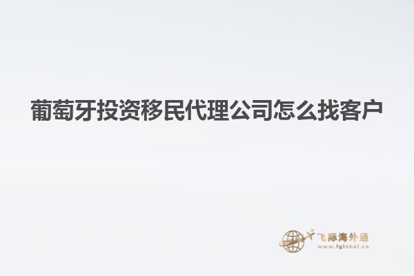葡萄牙投资移民代理公司怎么找客户