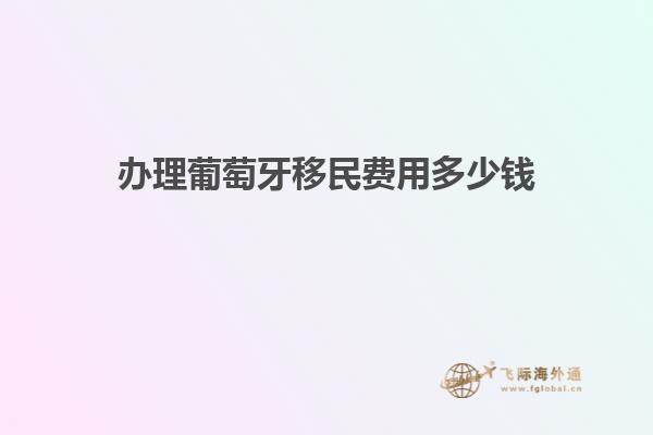 办理葡萄牙移民费用多少钱