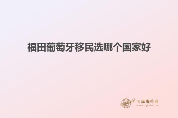 福田葡萄牙移民选哪个国家好