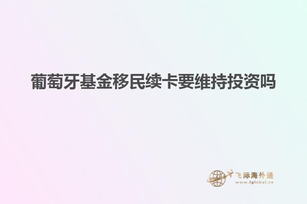 葡萄牙基金移民续卡要维持投资吗