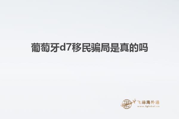 葡萄牙d7移民骗局是真的吗
