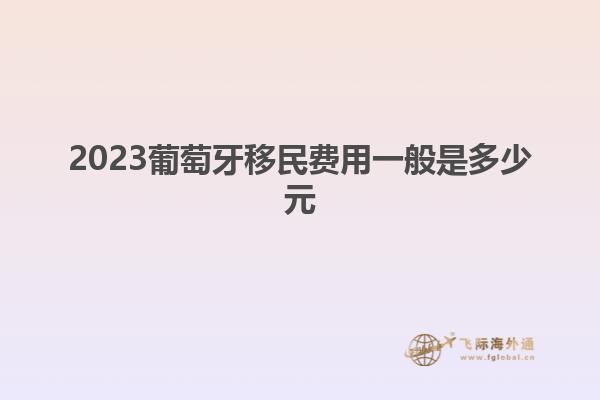 2023葡萄牙移民费用一般是多少元