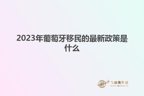 2023年葡萄牙移民的最新政策是什么