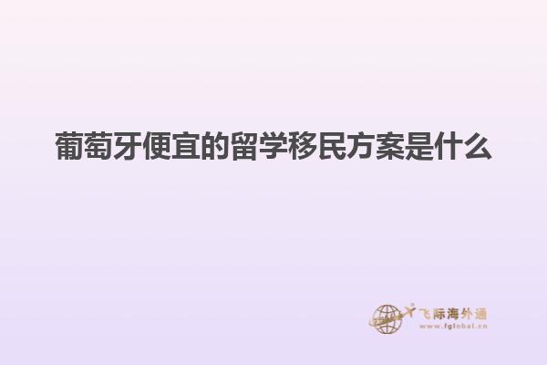 葡萄牙便宜的留学移民方案是什么