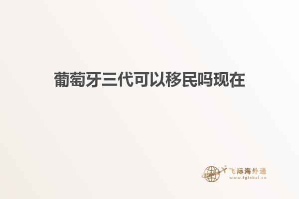 葡萄牙三代可以移民吗现在