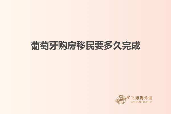 葡萄牙购房移民要多久完成