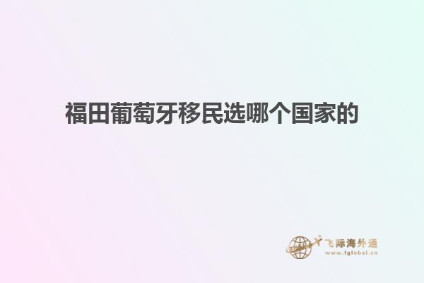 福田葡萄牙移民选哪个国家的