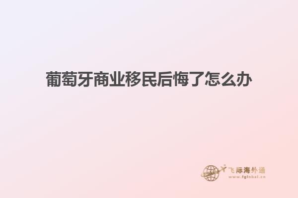 葡萄牙商业移民后悔了怎么办
