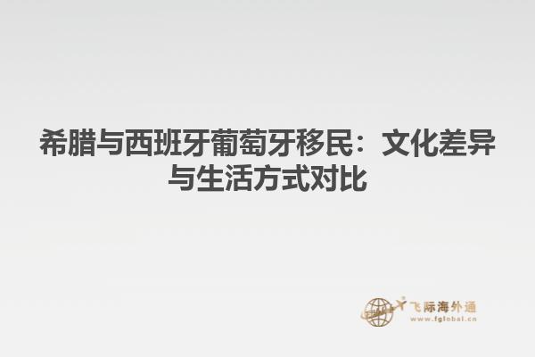 希腊与西班牙葡萄牙移民：文化差异与生活方式对比