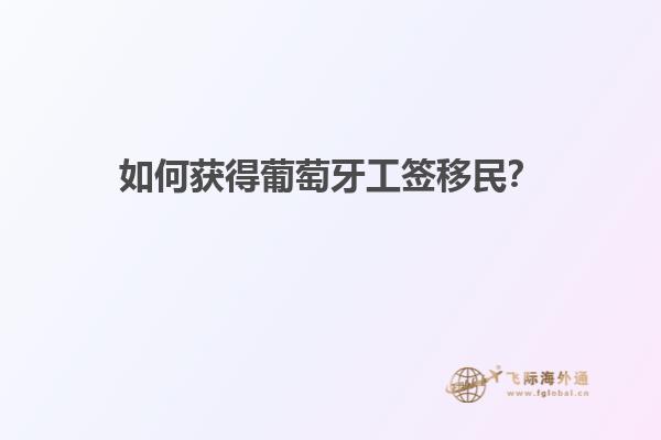 如何获得葡萄牙工签移民？