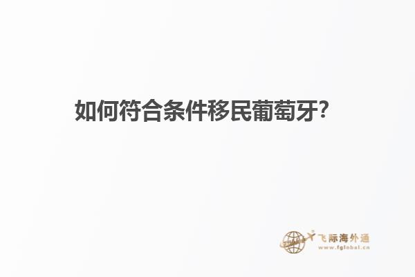 如何符合条件移民葡萄牙？