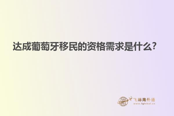 达成葡萄牙移民的资格需求是什么？