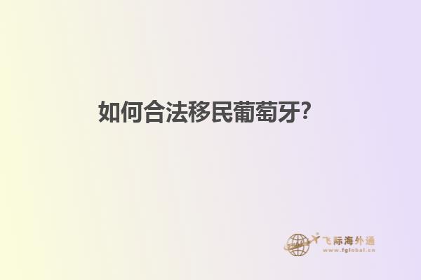 如何合法移民葡萄牙？