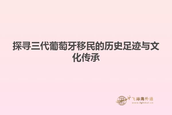 探寻三代葡萄牙移民的历史足迹与文化传承