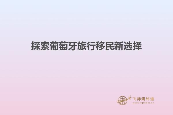 探索葡萄牙旅行移民新选择