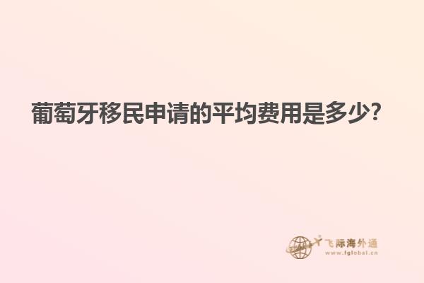 葡萄牙移民申请的平均费用是多少？