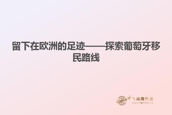 留下在欧洲的足迹——探索葡萄牙移民路线