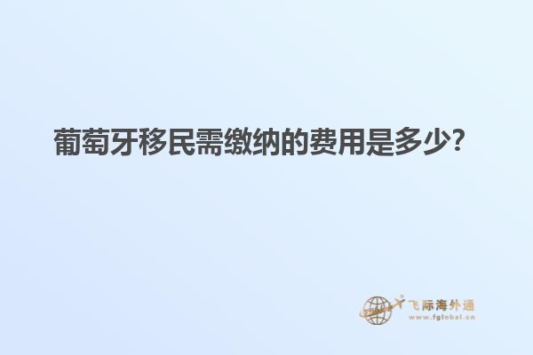 葡萄牙移民需缴纳的费用是多少？