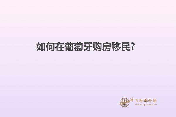 如何在葡萄牙购房移民？