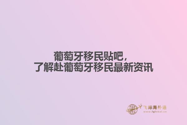 葡萄牙移民贴吧，了解赴葡萄牙移民最新资讯