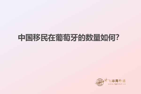中国移民在葡萄牙的数量如何？