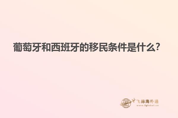 葡萄牙和西班牙的移民条件是什么？