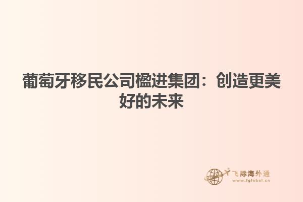 葡萄牙移民公司楹进集团：创造更美好的未来