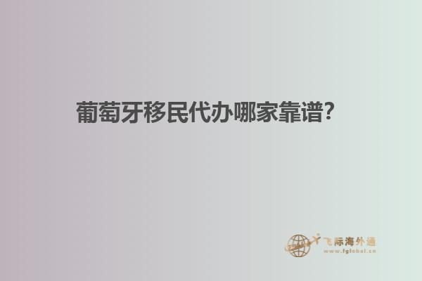 葡萄牙移民代办哪家靠谱？