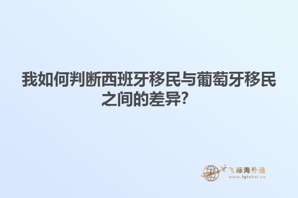 我如何判断西班牙移民与葡萄牙移民之间的差异？