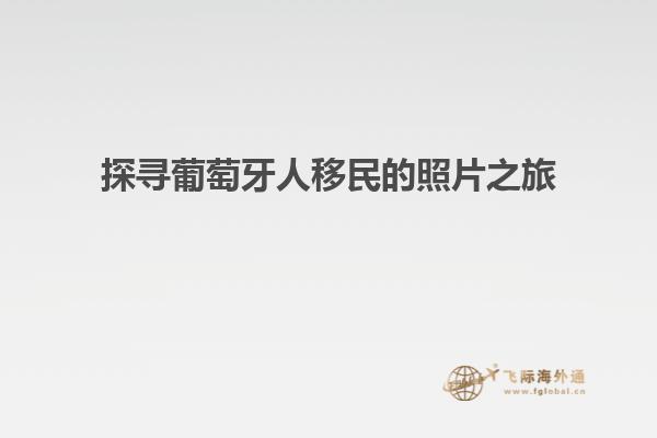 探寻葡萄牙人移民的照片之旅