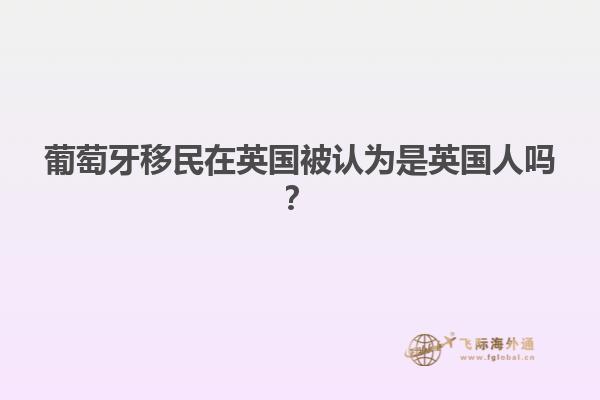 葡萄牙移民在英国被认为是英国人吗？