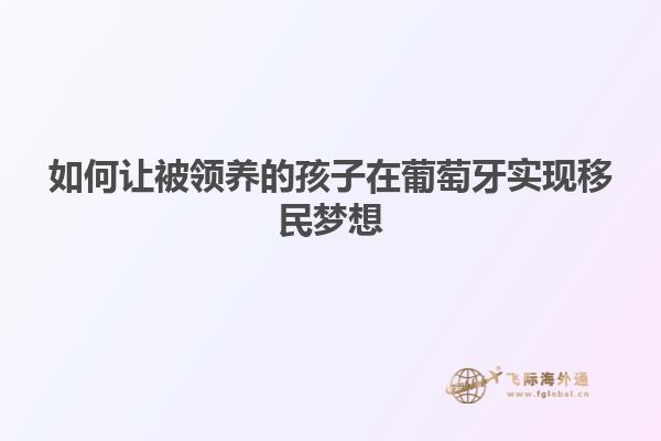 如何让被领养的孩子在葡萄牙实现移民梦想