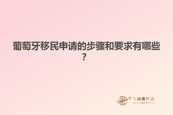 葡萄牙移民申请的步骤和要求有哪些？