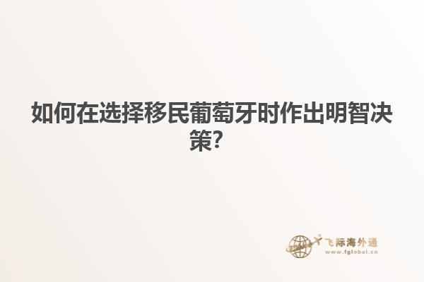 如何在选择移民葡萄牙时作出明智决策？
