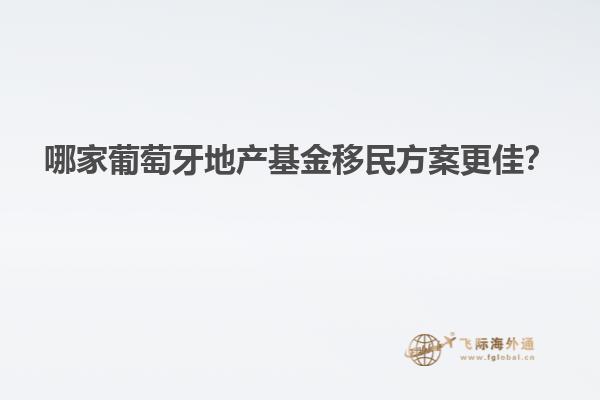 哪家葡萄牙地产基金移民方案更佳？
