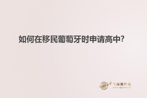 如何在移民葡萄牙时申请高中？